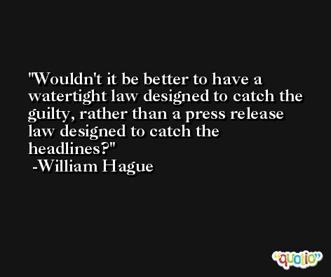 Wouldn't it be better to have a watertight law designed to catch the guilty, rather than a press release law designed to catch the headlines? -William Hague