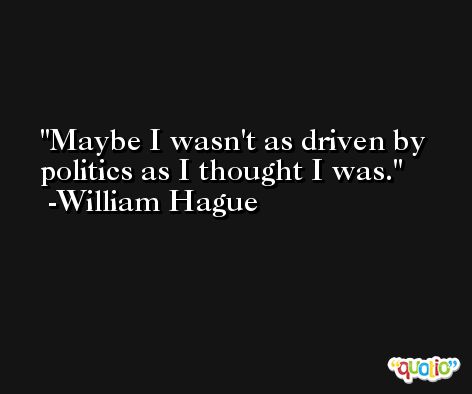 Maybe I wasn't as driven by politics as I thought I was. -William Hague