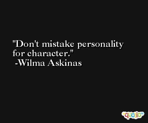Don't mistake personality for character. -Wilma Askinas