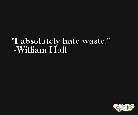 I absolutely hate waste. -William Hall