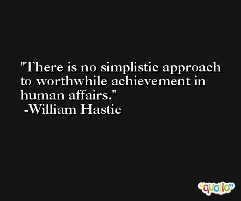 There is no simplistic approach to worthwhile achievement in human affairs. -William Hastie