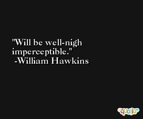 Will be well-nigh imperceptible. -William Hawkins