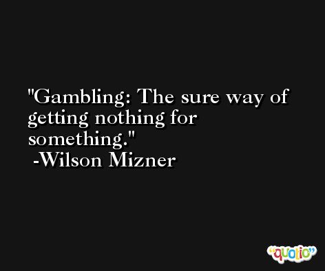 Gambling: The sure way of getting nothing for something. -Wilson Mizner