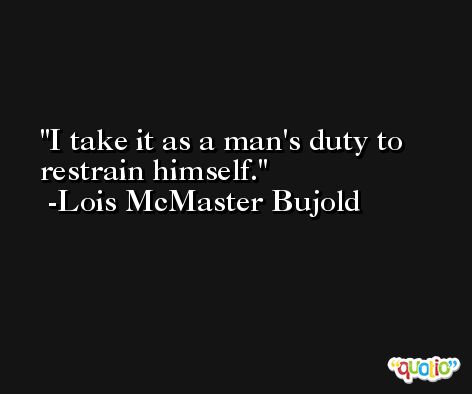 I take it as a man's duty to restrain himself. -Lois McMaster Bujold