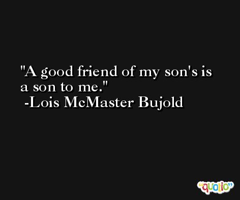A good friend of my son's is a son to me. -Lois McMaster Bujold