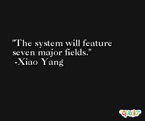 The system will feature seven major fields. -Xiao Yang