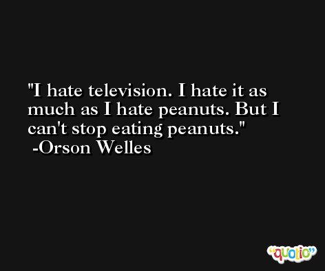 I hate television. I hate it as much as I hate peanuts. But I can't stop eating peanuts. -Orson Welles