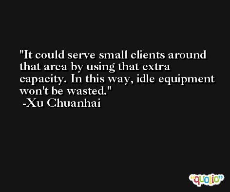 It could serve small clients around that area by using that extra capacity. In this way, idle equipment won't be wasted. -Xu Chuanhai