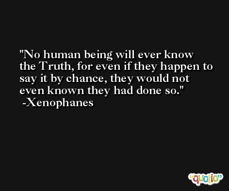 No human being will ever know the Truth, for even if they happen to say it by chance, they would not even known they had done so. -Xenophanes