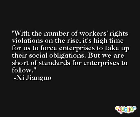 With the number of workers' rights violations on the rise, it's high time for us to force enterprises to take up their social obligations. But we are short of standards for enterprises to follow. -Xi Jianguo
