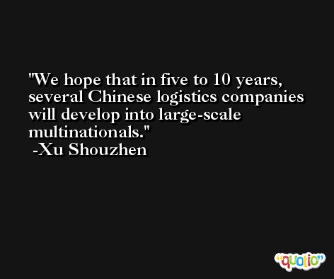 We hope that in five to 10 years, several Chinese logistics companies will develop into large-scale multinationals. -Xu Shouzhen