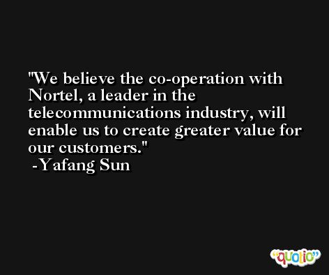 We believe the co-operation with Nortel, a leader in the telecommunications industry, will enable us to create greater value for our customers. -Yafang Sun