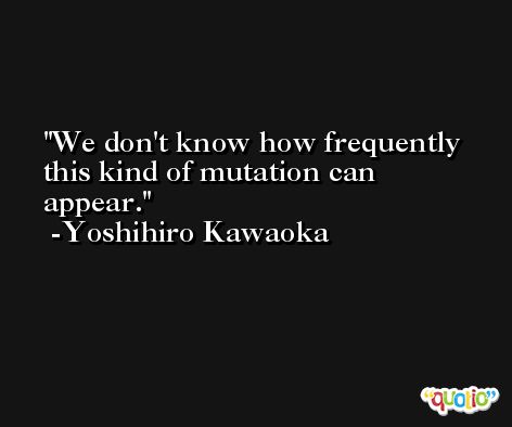 We don't know how frequently this kind of mutation can appear. -Yoshihiro Kawaoka