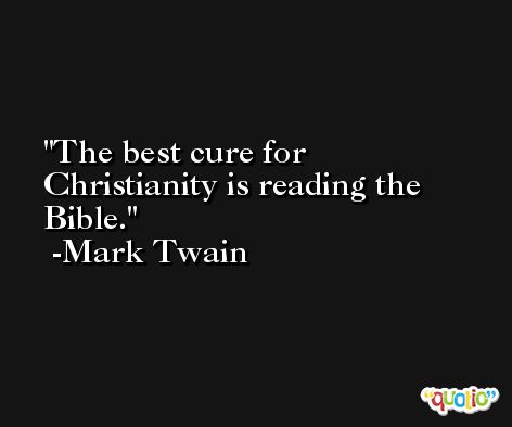The best cure for Christianity is reading the Bible. -Mark Twain