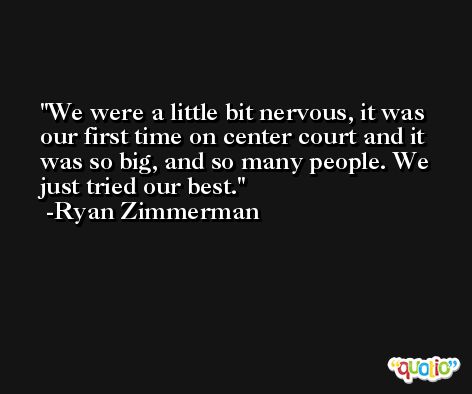 We were a little bit nervous, it was our first time on center court and it was so big, and so many people. We just tried our best. -Ryan Zimmerman