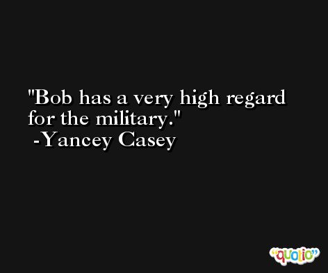 Bob has a very high regard for the military. -Yancey Casey