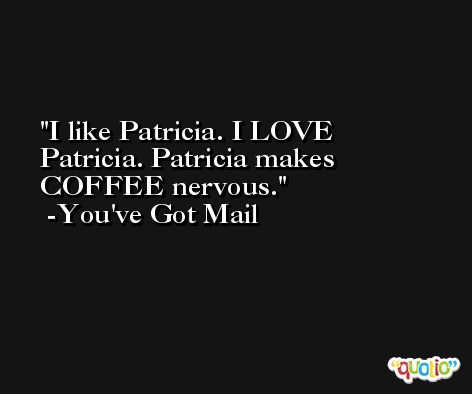 I like Patricia. I LOVE Patricia. Patricia makes COFFEE nervous. -You've Got Mail
