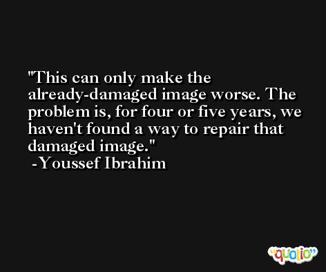 This can only make the already-damaged image worse. The problem is, for four or five years, we haven't found a way to repair that damaged image. -Youssef Ibrahim
