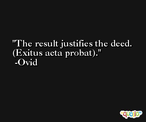The result justifies the deed. (Exitus acta probat). -Ovid