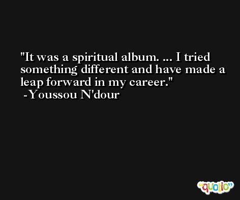 It was a spiritual album. ... I tried something different and have made a leap forward in my career. -Youssou N'dour