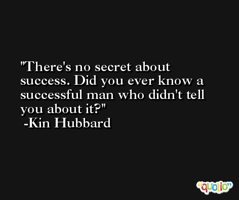 There's no secret about success. Did you ever know a successful man who didn't tell you about it? -Kin Hubbard