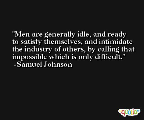 Men are generally idle, and ready to satisfy themselves, and intimidate the industry of others, by calling that impossible which is only difficult. -Samuel Johnson