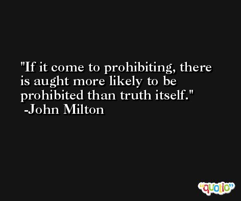 If it come to prohibiting, there is aught more likely to be prohibited than truth itself. -John Milton