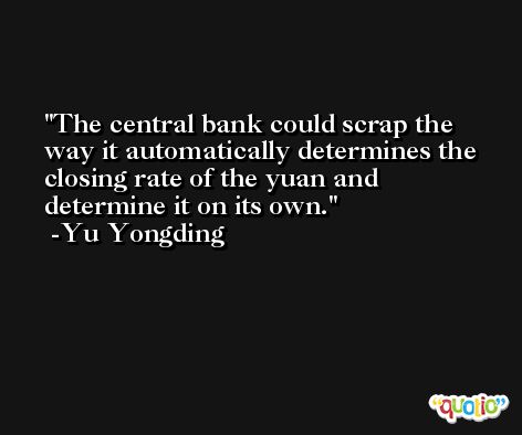 The central bank could scrap the way it automatically determines the closing rate of the yuan and determine it on its own. -Yu Yongding