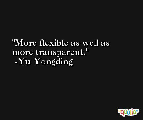 More flexible as well as more transparent. -Yu Yongding