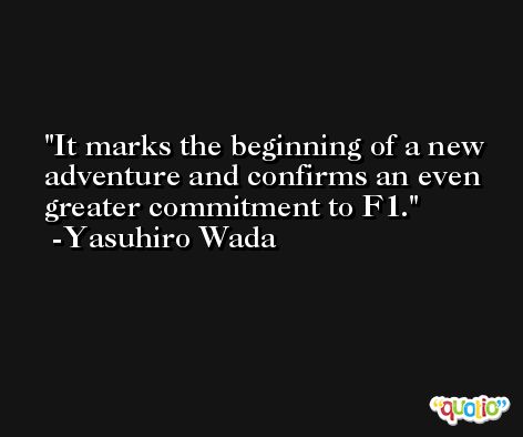 It marks the beginning of a new adventure and confirms an even greater commitment to F1. -Yasuhiro Wada