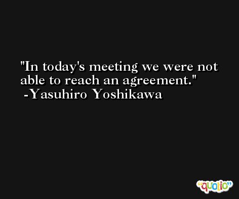 In today's meeting we were not able to reach an agreement. -Yasuhiro Yoshikawa