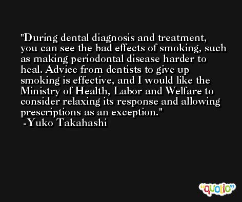 During dental diagnosis and treatment, you can see the bad effects of smoking, such as making periodontal disease harder to heal. Advice from dentists to give up smoking is effective, and I would like the Ministry of Health, Labor and Welfare to consider relaxing its response and allowing prescriptions as an exception. -Yuko Takahashi
