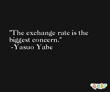The exchange rate is the biggest concern. -Yasuo Yabe