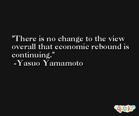 There is no change to the view overall that economic rebound is continuing. -Yasuo Yamamoto