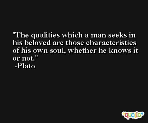 The qualities which a man seeks in his beloved are those characteristics of his own soul, whether he knows it or not. -Plato