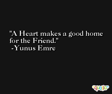 A Heart makes a good home for the Friend. -Yunus Emre