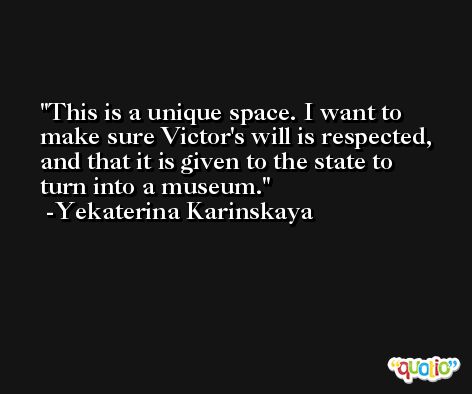 This is a unique space. I want to make sure Victor's will is respected, and that it is given to the state to turn into a museum. -Yekaterina Karinskaya