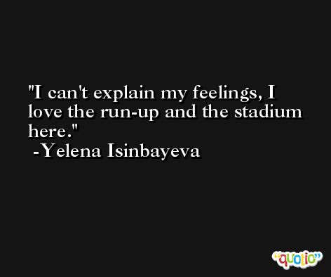 I can't explain my feelings, I love the run-up and the stadium here. -Yelena Isinbayeva