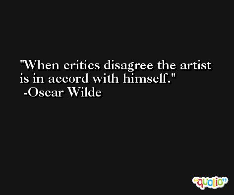 When critics disagree the artist is in accord with himself. -Oscar Wilde