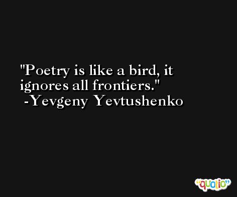 Poetry is like a bird, it ignores all frontiers. -Yevgeny Yevtushenko