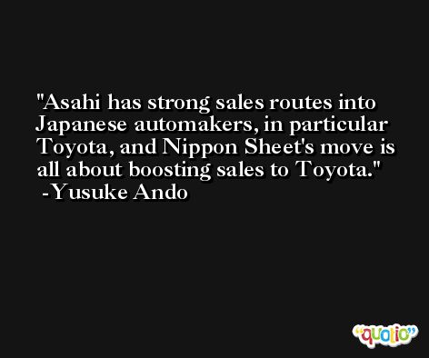Asahi has strong sales routes into Japanese automakers, in particular Toyota, and Nippon Sheet's move is all about boosting sales to Toyota. -Yusuke Ando