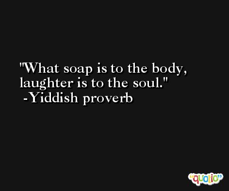 What soap is to the body, laughter is to the soul. -Yiddish proverb