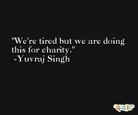 We're tired but we are doing this for charity. -Yuvraj Singh