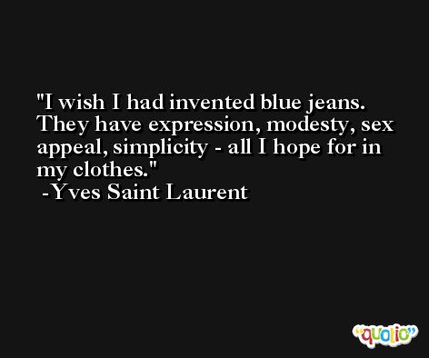 I wish I had invented blue jeans. They have expression, modesty, sex appeal, simplicity - all I hope for in my clothes. -Yves Saint Laurent