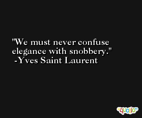 We must never confuse elegance with snobbery. -Yves Saint Laurent