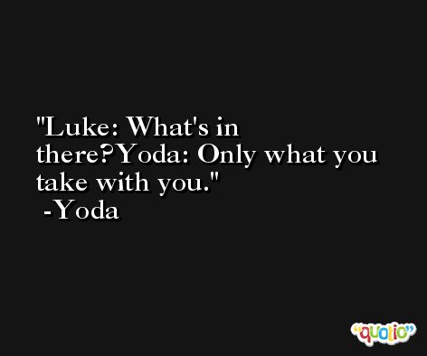 Luke: What's in there?Yoda: Only what you take with you. -Yoda