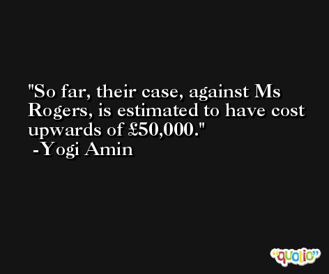 So far, their case, against Ms Rogers, is estimated to have cost upwards of £50,000. -Yogi Amin