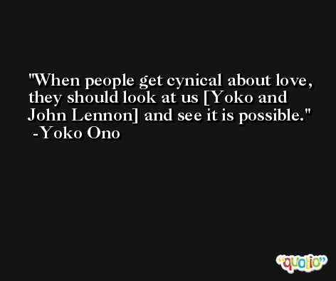 When people get cynical about love, they should look at us [Yoko and John Lennon] and see it is possible. -Yoko Ono