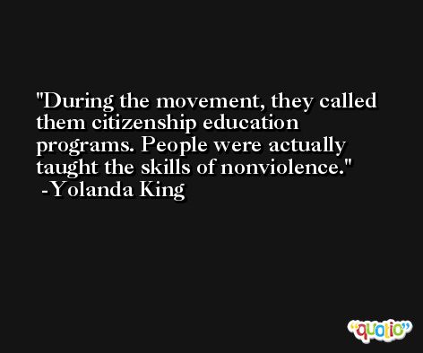 During the movement, they called them citizenship education programs. People were actually taught the skills of nonviolence. -Yolanda King