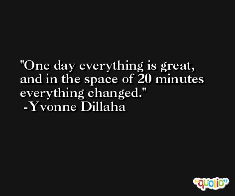 One day everything is great, and in the space of 20 minutes everything changed. -Yvonne Dillaha